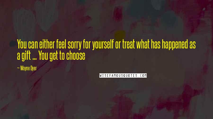 Wayne Dyer Quotes: You can either feel sorry for yourself or treat what has happened as a gift ... You get to choose