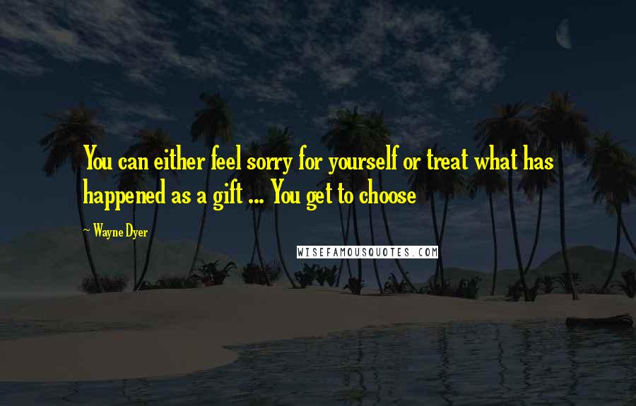 Wayne Dyer Quotes: You can either feel sorry for yourself or treat what has happened as a gift ... You get to choose