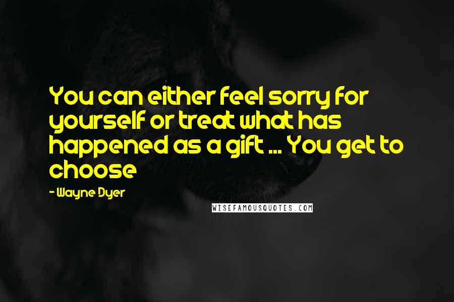 Wayne Dyer Quotes: You can either feel sorry for yourself or treat what has happened as a gift ... You get to choose