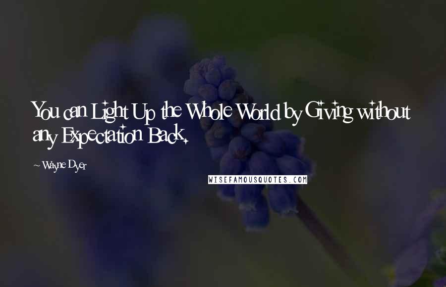 Wayne Dyer Quotes: You can Light Up the Whole World by Giving without any Expectation Back.