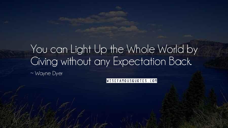 Wayne Dyer Quotes: You can Light Up the Whole World by Giving without any Expectation Back.