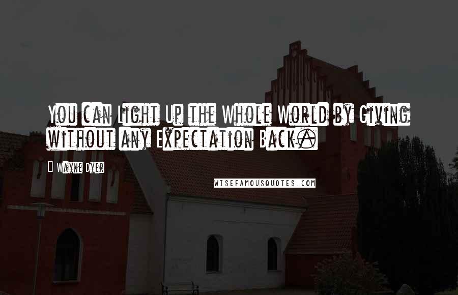 Wayne Dyer Quotes: You can Light Up the Whole World by Giving without any Expectation Back.