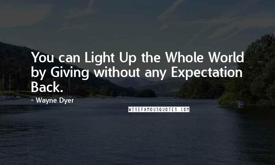 Wayne Dyer Quotes: You can Light Up the Whole World by Giving without any Expectation Back.