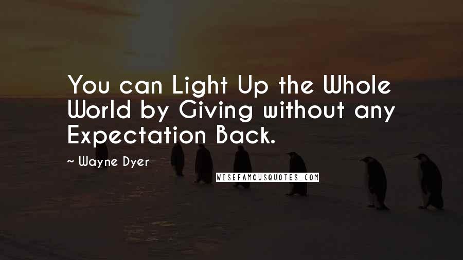 Wayne Dyer Quotes: You can Light Up the Whole World by Giving without any Expectation Back.