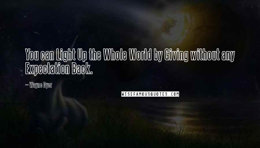 Wayne Dyer Quotes: You can Light Up the Whole World by Giving without any Expectation Back.