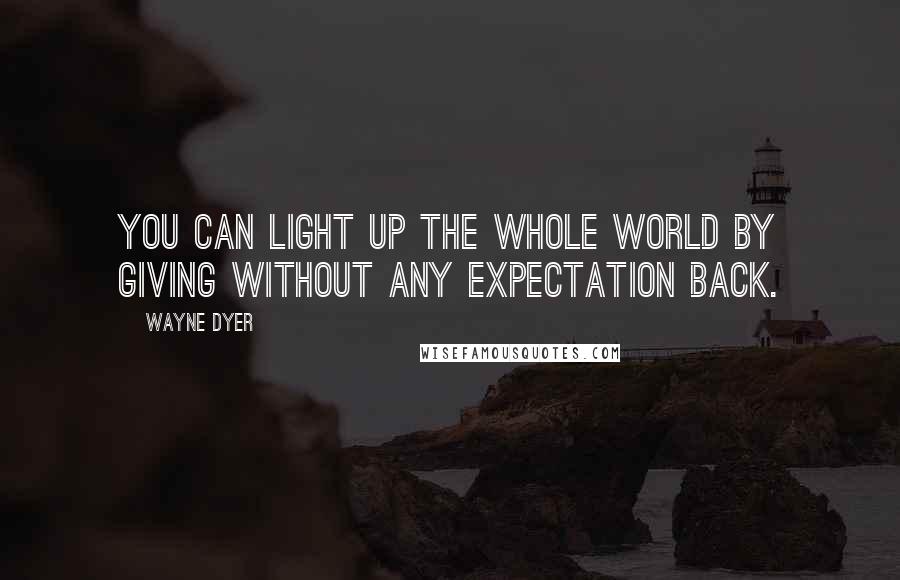 Wayne Dyer Quotes: You can Light Up the Whole World by Giving without any Expectation Back.
