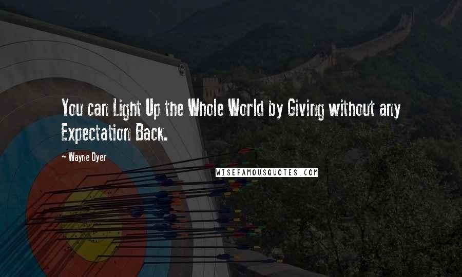 Wayne Dyer Quotes: You can Light Up the Whole World by Giving without any Expectation Back.