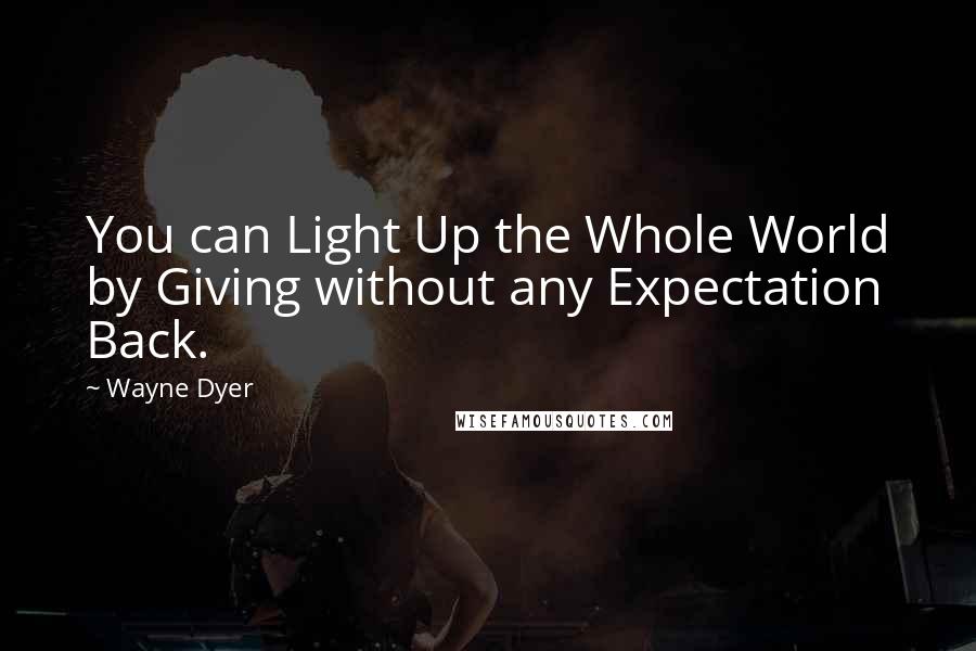 Wayne Dyer Quotes: You can Light Up the Whole World by Giving without any Expectation Back.