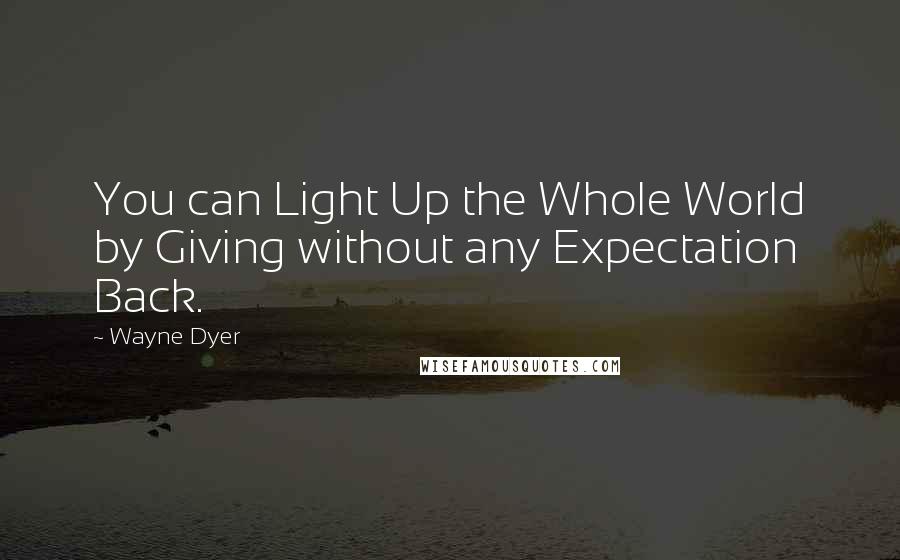 Wayne Dyer Quotes: You can Light Up the Whole World by Giving without any Expectation Back.
