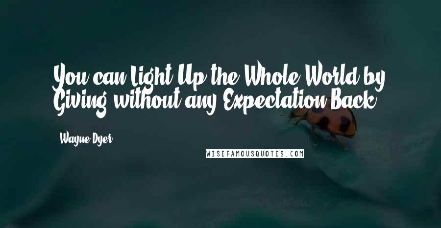 Wayne Dyer Quotes: You can Light Up the Whole World by Giving without any Expectation Back.