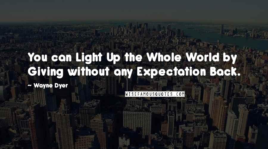 Wayne Dyer Quotes: You can Light Up the Whole World by Giving without any Expectation Back.