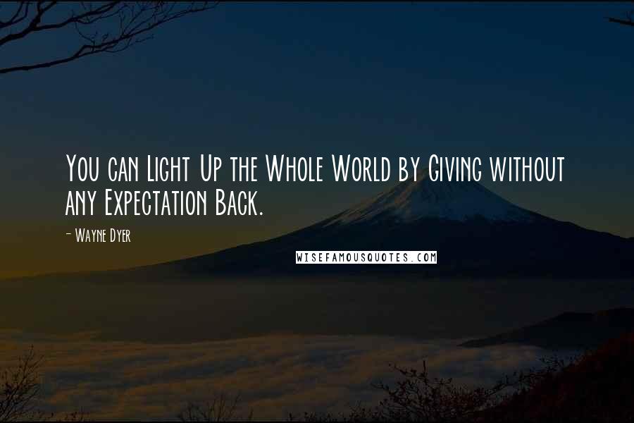 Wayne Dyer Quotes: You can Light Up the Whole World by Giving without any Expectation Back.