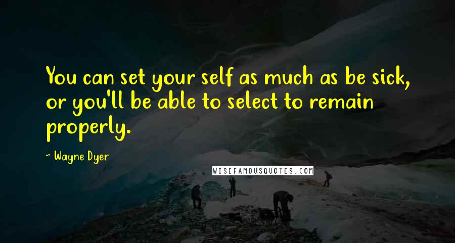 Wayne Dyer Quotes: You can set your self as much as be sick, or you'll be able to select to remain properly.