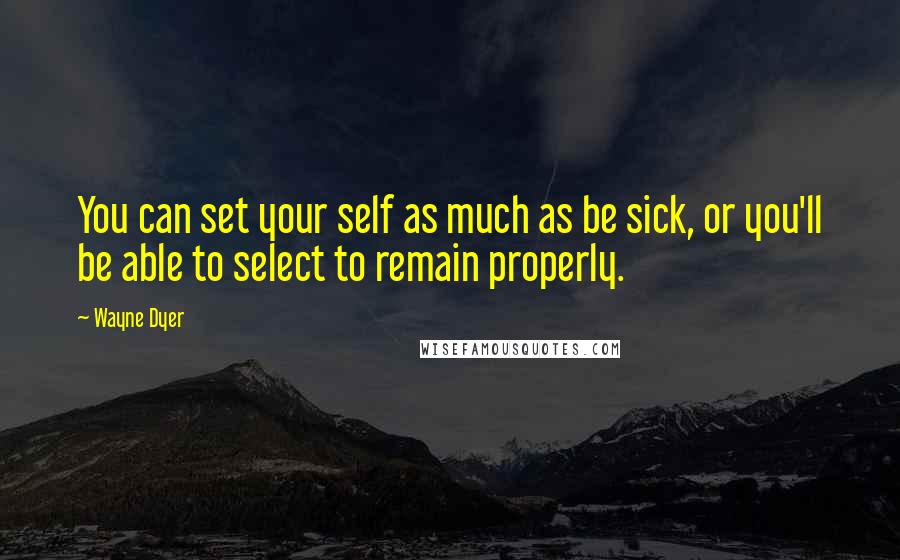 Wayne Dyer Quotes: You can set your self as much as be sick, or you'll be able to select to remain properly.