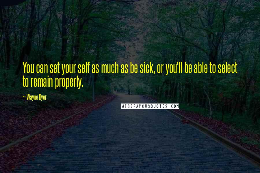 Wayne Dyer Quotes: You can set your self as much as be sick, or you'll be able to select to remain properly.