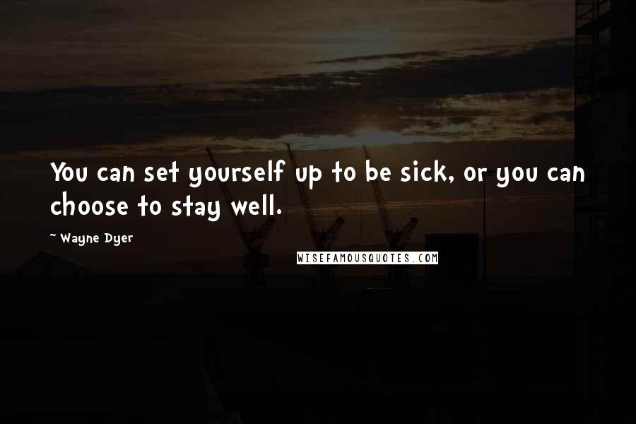 Wayne Dyer Quotes: You can set yourself up to be sick, or you can choose to stay well.