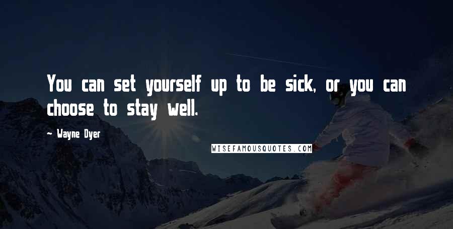 Wayne Dyer Quotes: You can set yourself up to be sick, or you can choose to stay well.