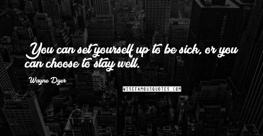 Wayne Dyer Quotes: You can set yourself up to be sick, or you can choose to stay well.