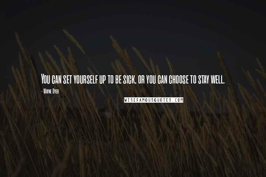 Wayne Dyer Quotes: You can set yourself up to be sick, or you can choose to stay well.