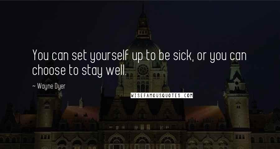 Wayne Dyer Quotes: You can set yourself up to be sick, or you can choose to stay well.