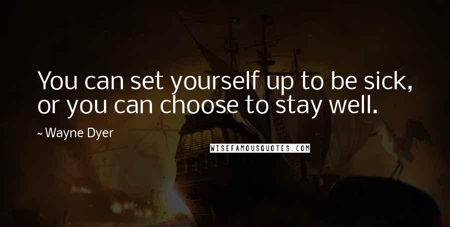 Wayne Dyer Quotes: You can set yourself up to be sick, or you can choose to stay well.