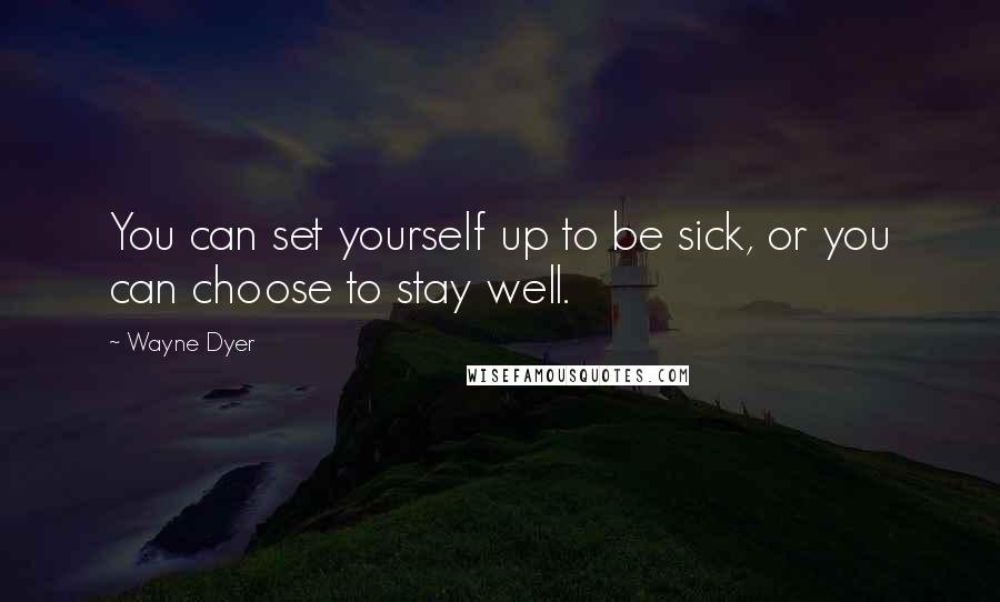 Wayne Dyer Quotes: You can set yourself up to be sick, or you can choose to stay well.