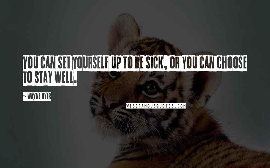 Wayne Dyer Quotes: You can set yourself up to be sick, or you can choose to stay well.