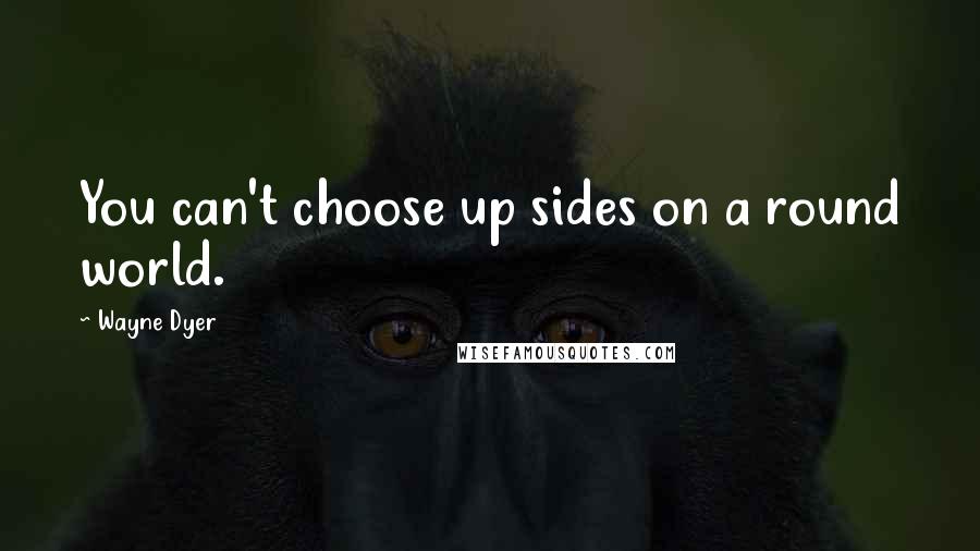 Wayne Dyer Quotes: You can't choose up sides on a round world.