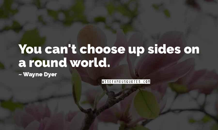 Wayne Dyer Quotes: You can't choose up sides on a round world.