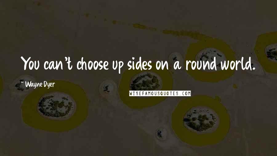 Wayne Dyer Quotes: You can't choose up sides on a round world.