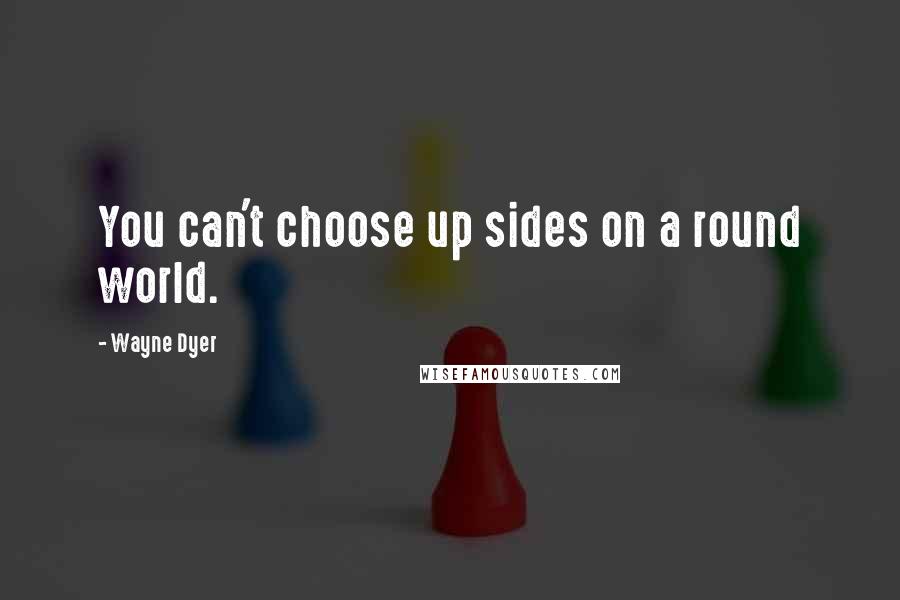 Wayne Dyer Quotes: You can't choose up sides on a round world.