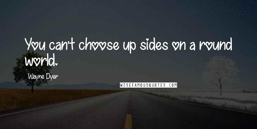 Wayne Dyer Quotes: You can't choose up sides on a round world.