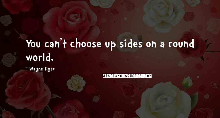 Wayne Dyer Quotes: You can't choose up sides on a round world.