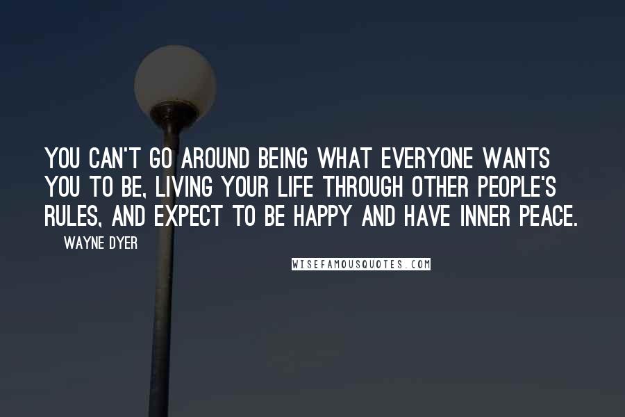 Wayne Dyer Quotes: You can't go around being what everyone wants you to be, living your life through other people's rules, and expect to be happy and have inner peace.