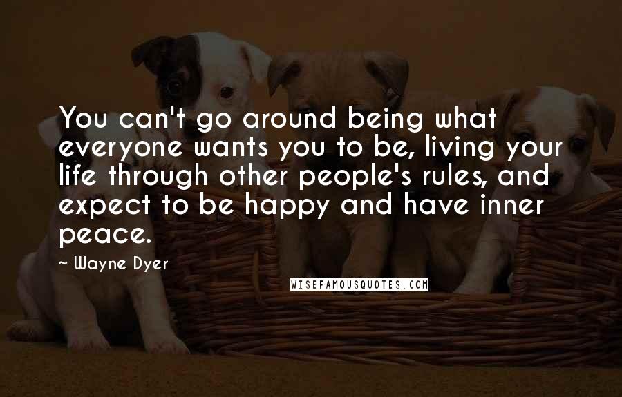 Wayne Dyer Quotes: You can't go around being what everyone wants you to be, living your life through other people's rules, and expect to be happy and have inner peace.