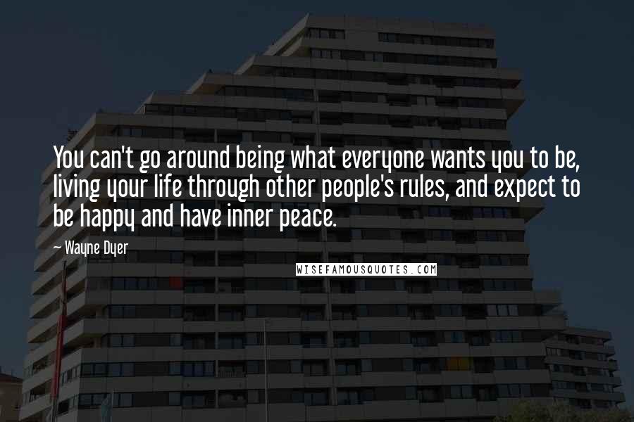 Wayne Dyer Quotes: You can't go around being what everyone wants you to be, living your life through other people's rules, and expect to be happy and have inner peace.