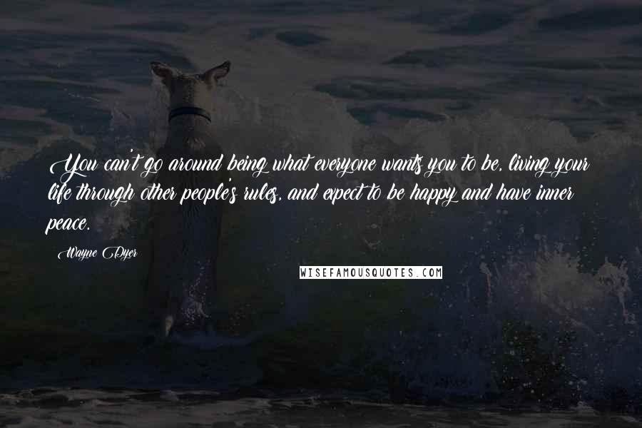 Wayne Dyer Quotes: You can't go around being what everyone wants you to be, living your life through other people's rules, and expect to be happy and have inner peace.