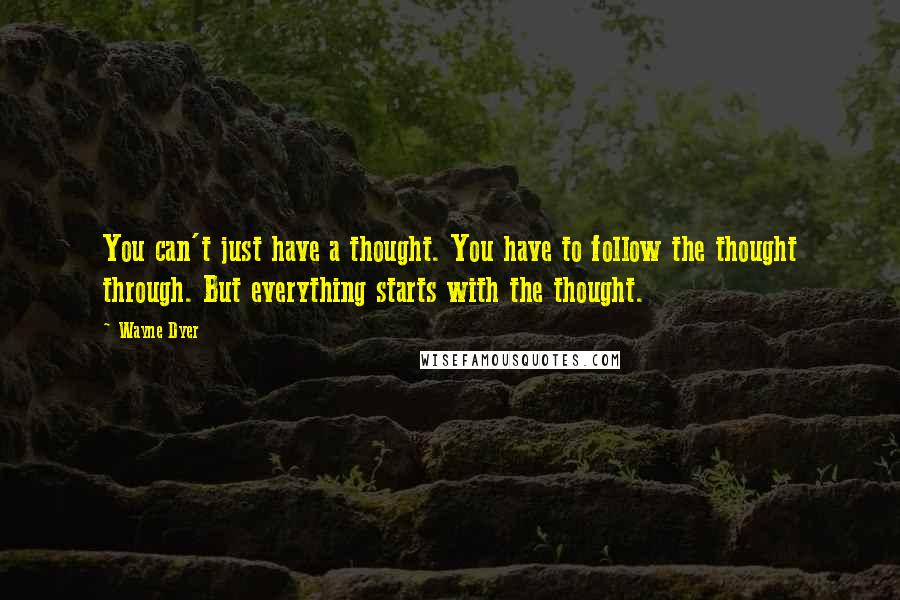 Wayne Dyer Quotes: You can't just have a thought. You have to follow the thought through. But everything starts with the thought.