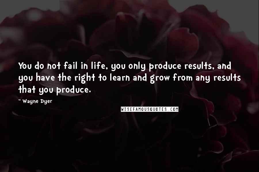 Wayne Dyer Quotes: You do not fail in life, you only produce results, and you have the right to learn and grow from any results that you produce.