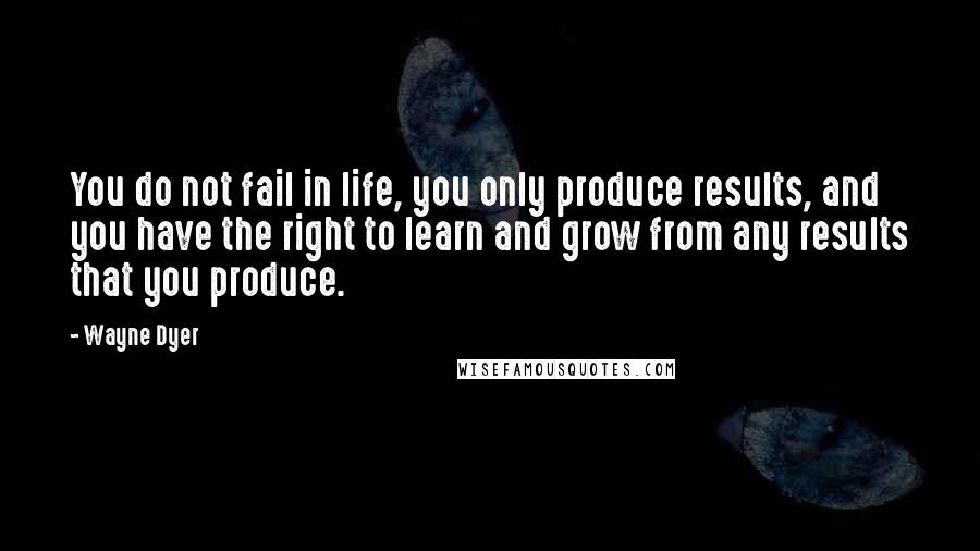 Wayne Dyer Quotes: You do not fail in life, you only produce results, and you have the right to learn and grow from any results that you produce.