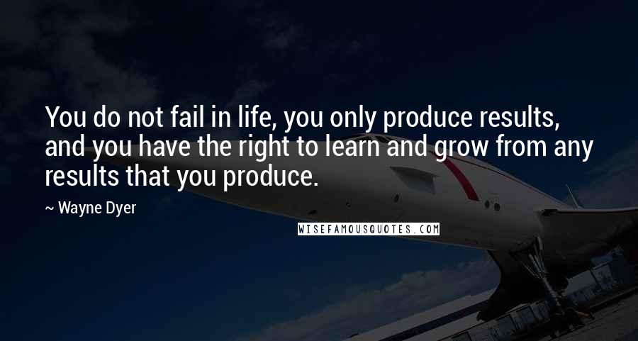 Wayne Dyer Quotes: You do not fail in life, you only produce results, and you have the right to learn and grow from any results that you produce.