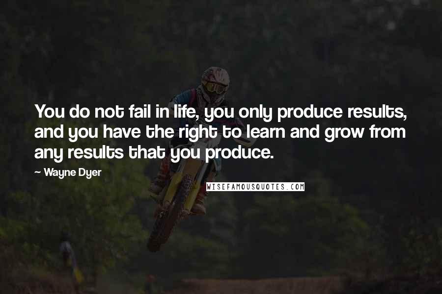 Wayne Dyer Quotes: You do not fail in life, you only produce results, and you have the right to learn and grow from any results that you produce.