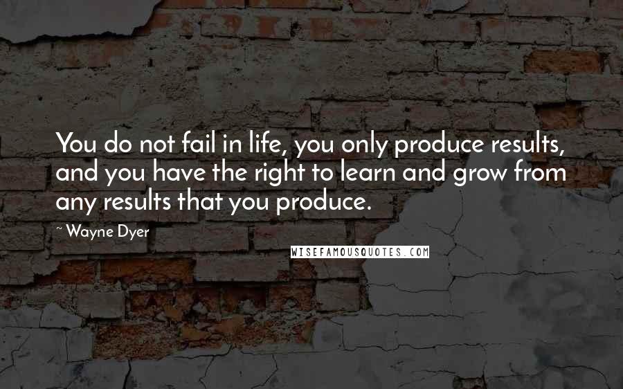 Wayne Dyer Quotes: You do not fail in life, you only produce results, and you have the right to learn and grow from any results that you produce.