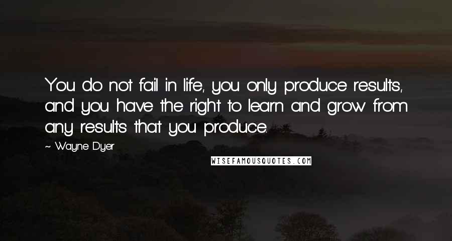 Wayne Dyer Quotes: You do not fail in life, you only produce results, and you have the right to learn and grow from any results that you produce.