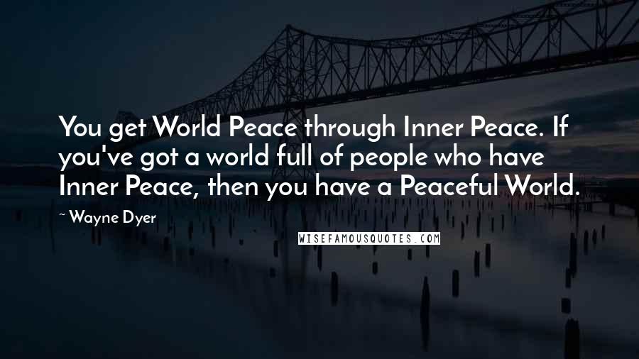 Wayne Dyer Quotes: You get World Peace through Inner Peace. If you've got a world full of people who have Inner Peace, then you have a Peaceful World.