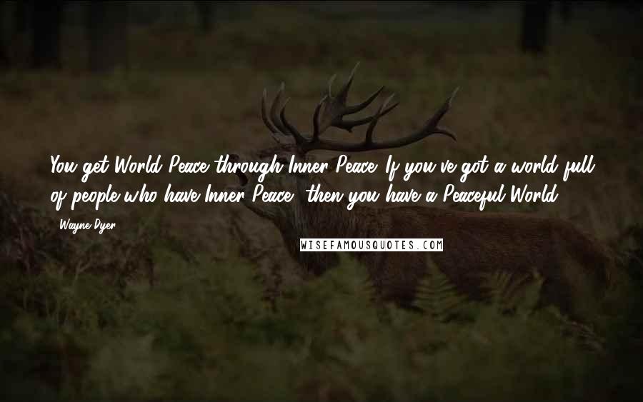 Wayne Dyer Quotes: You get World Peace through Inner Peace. If you've got a world full of people who have Inner Peace, then you have a Peaceful World.