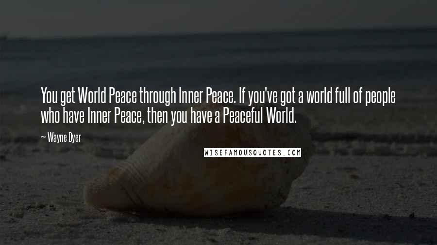 Wayne Dyer Quotes: You get World Peace through Inner Peace. If you've got a world full of people who have Inner Peace, then you have a Peaceful World.