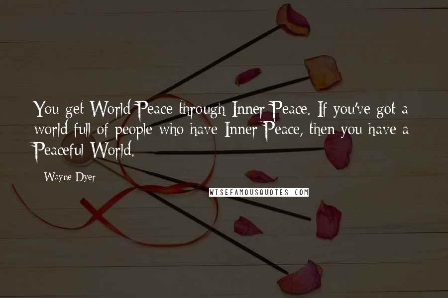 Wayne Dyer Quotes: You get World Peace through Inner Peace. If you've got a world full of people who have Inner Peace, then you have a Peaceful World.