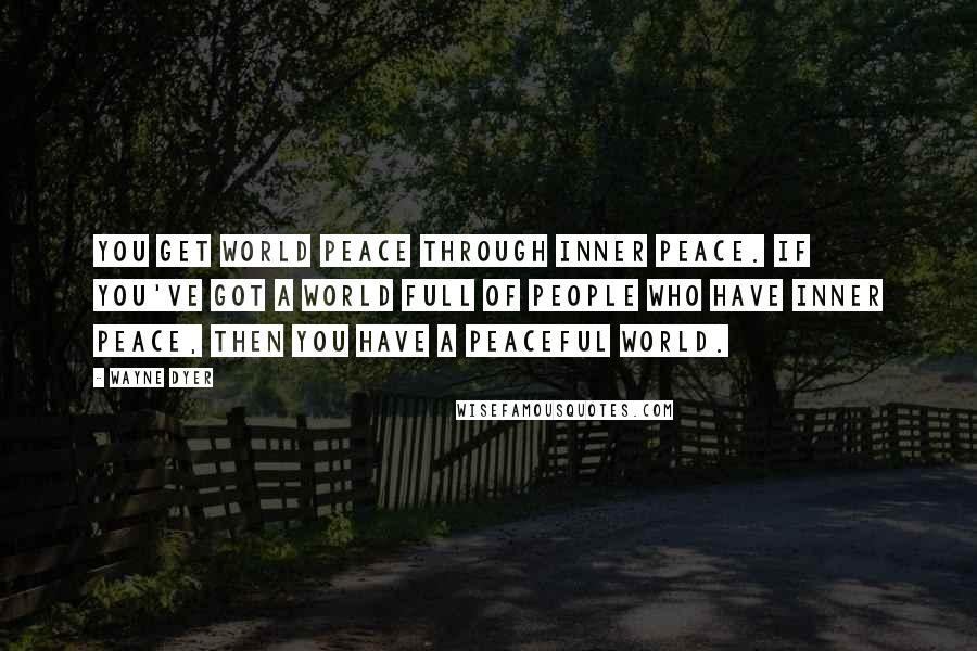 Wayne Dyer Quotes: You get World Peace through Inner Peace. If you've got a world full of people who have Inner Peace, then you have a Peaceful World.