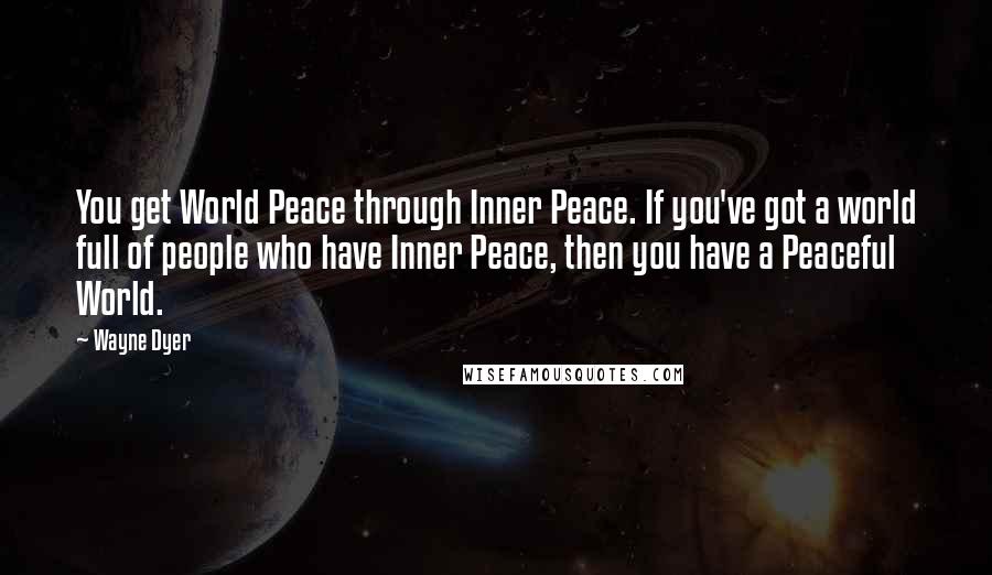 Wayne Dyer Quotes: You get World Peace through Inner Peace. If you've got a world full of people who have Inner Peace, then you have a Peaceful World.